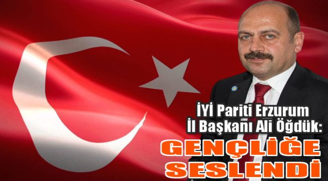 İYİ PARTİ İL BAŞKANI ÖĞDÜK, GENÇLİĞE SESLENDİ