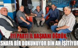 İYİ PARTİ İL BAŞKANI ÖĞDÜK, ESNAFA BİR DOKUNUYOR BİN AH İŞİTİYOR
