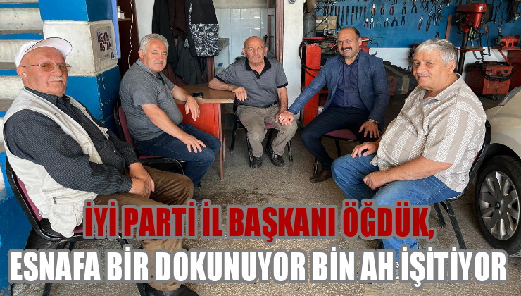 İYİ PARTİ İL BAŞKANI ÖĞDÜK, ESNAFA BİR DOKUNUYOR BİN AH İŞİTİYOR