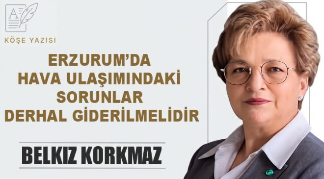 ERZURUM’DA HAVA ULAŞIMINDAKİ SORUNLAR DERHAL GİDERİLMELİDİR