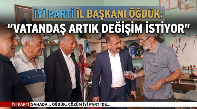 İYİ PARTİ İL BAŞKANI ÖĞDÜK: “VATANDAŞ ARTIK DEĞİŞİM İSTİYOR”