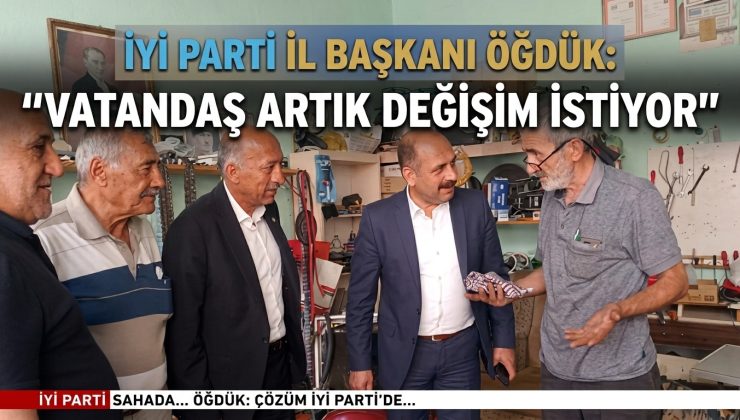 İYİ PARTİ İL BAŞKANI ÖĞDÜK: “VATANDAŞ ARTIK DEĞİŞİM İSTİYOR”