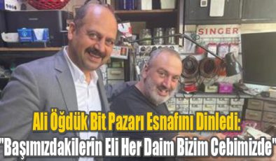 Ali Öğdük Bitpazarı Esnafını Dinledi: “Başımızdakilerin Eli Her Daim Bizim Cebimizde”