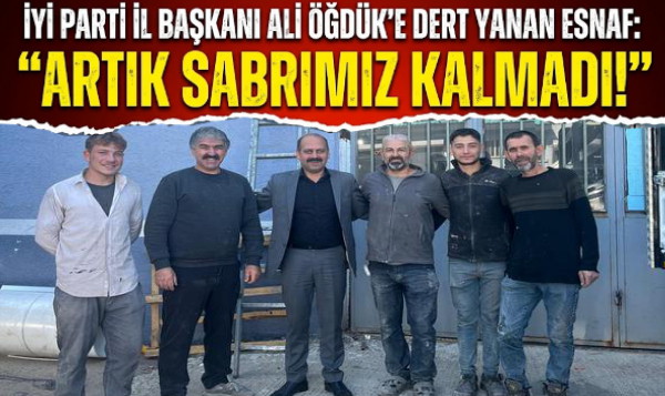 İYİ PARTİ İL BAŞKANI ÖĞDÜK’E DERT YANAN ESNAF: ARTIK SABRIMIZ KALMADI