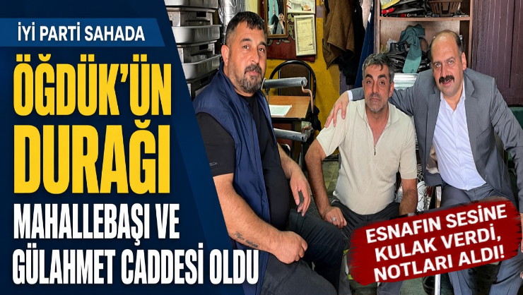 İL BAŞKANI ÖĞDÜK, GÜLAHMET CADDESİNDE ESNAFIN SESİNE KULAK VERDİ