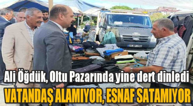 Ali Öğdük Oltu Pazarında yine dert dinledi: Esnaf satamıyor vatandaş alamıyor
