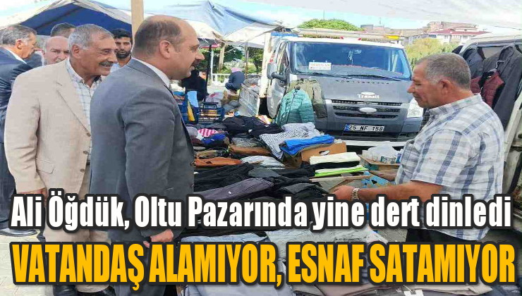 Ali Öğdük Oltu Pazarında yine dert dinledi: Esnaf satamıyor vatandaş alamıyor